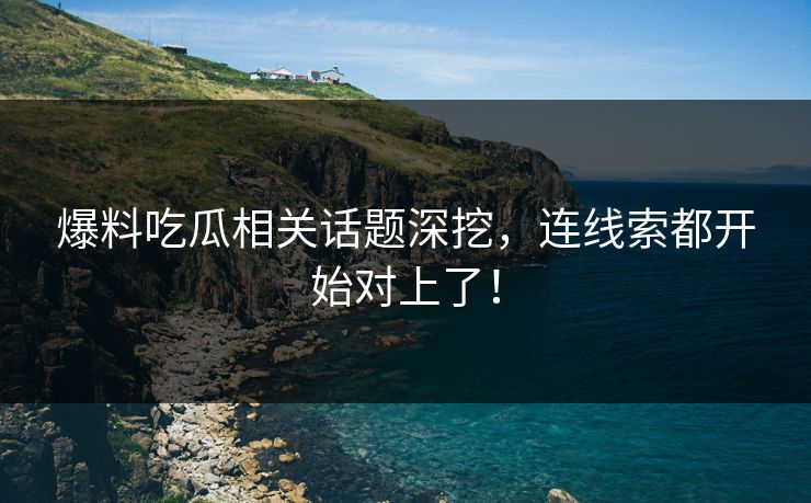 爆料吃瓜相关话题深挖，连线索都开始对上了！