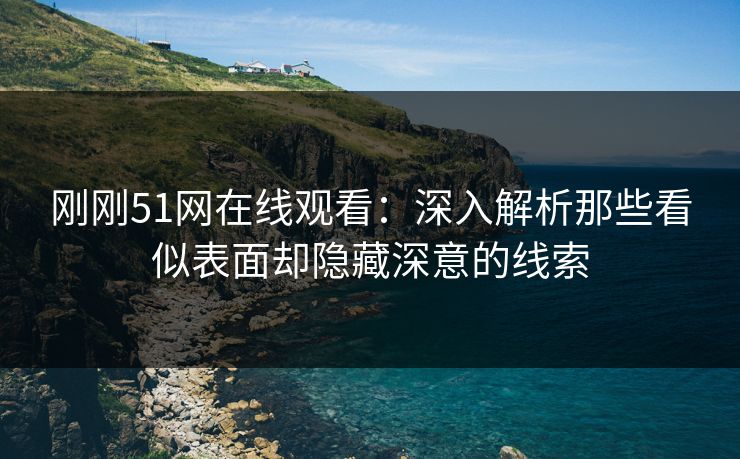 刚刚51网在线观看：深入解析那些看似表面却隐藏深意的线索