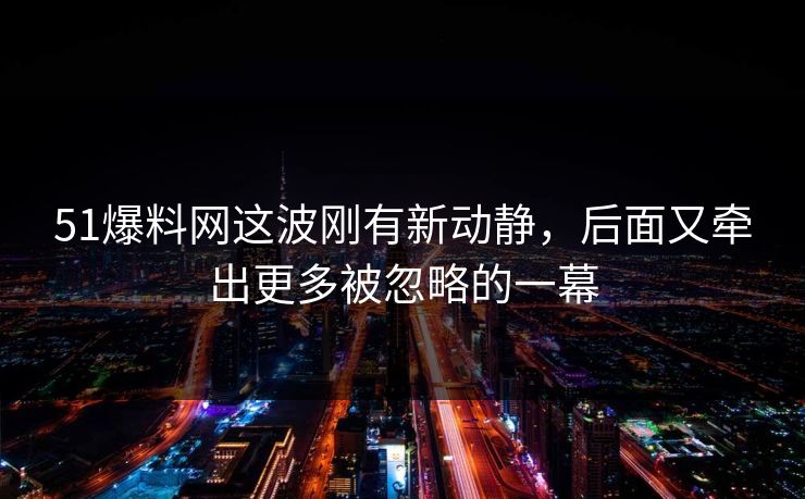 51爆料网这波刚有新动静，后面又牵出更多被忽略的一幕